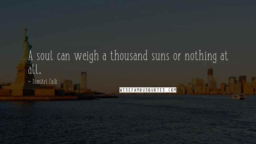 Dimitri Zaik Quotes: A soul can weigh a thousand suns or nothing at all.