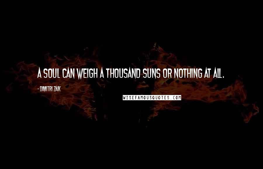 Dimitri Zaik Quotes: A soul can weigh a thousand suns or nothing at all.