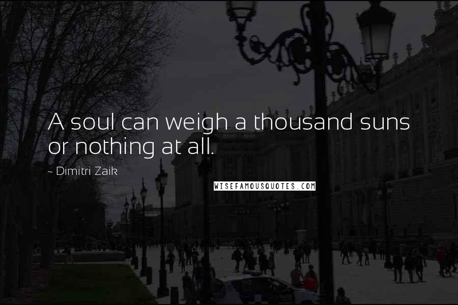 Dimitri Zaik Quotes: A soul can weigh a thousand suns or nothing at all.