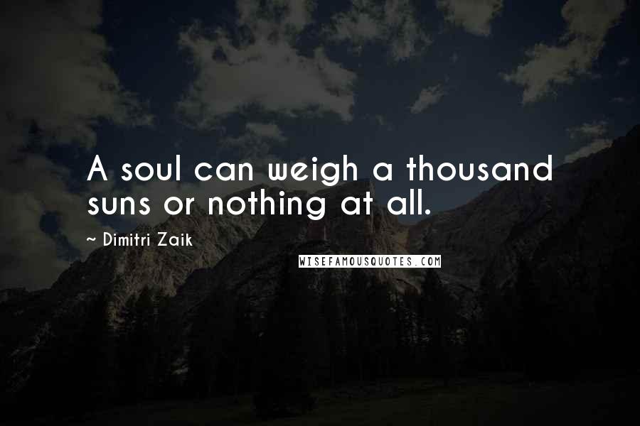 Dimitri Zaik Quotes: A soul can weigh a thousand suns or nothing at all.