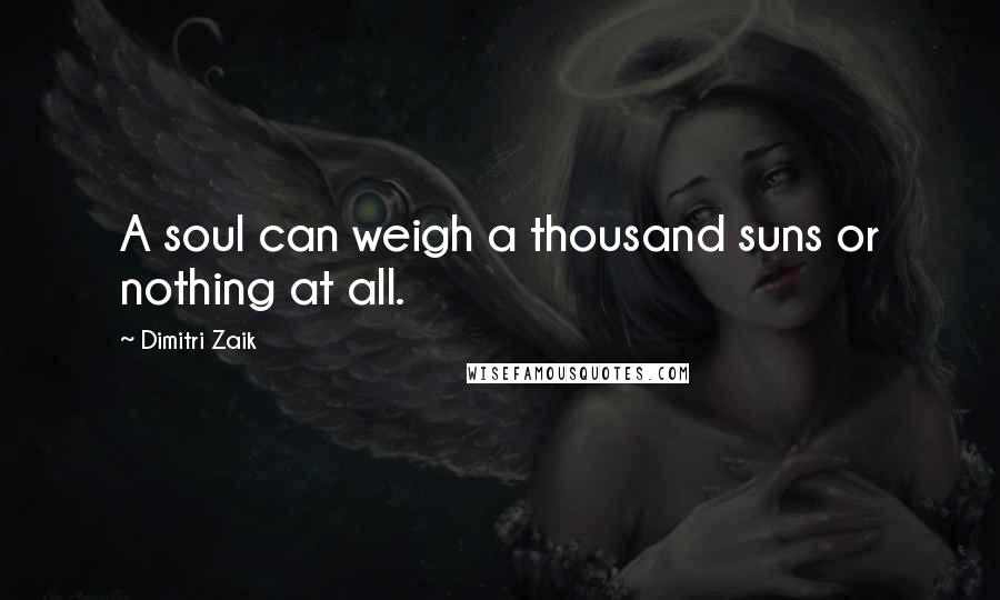 Dimitri Zaik Quotes: A soul can weigh a thousand suns or nothing at all.