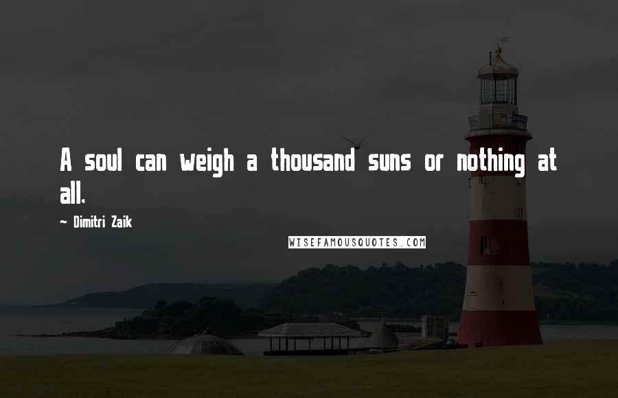 Dimitri Zaik Quotes: A soul can weigh a thousand suns or nothing at all.