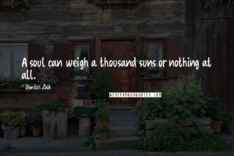 Dimitri Zaik Quotes: A soul can weigh a thousand suns or nothing at all.