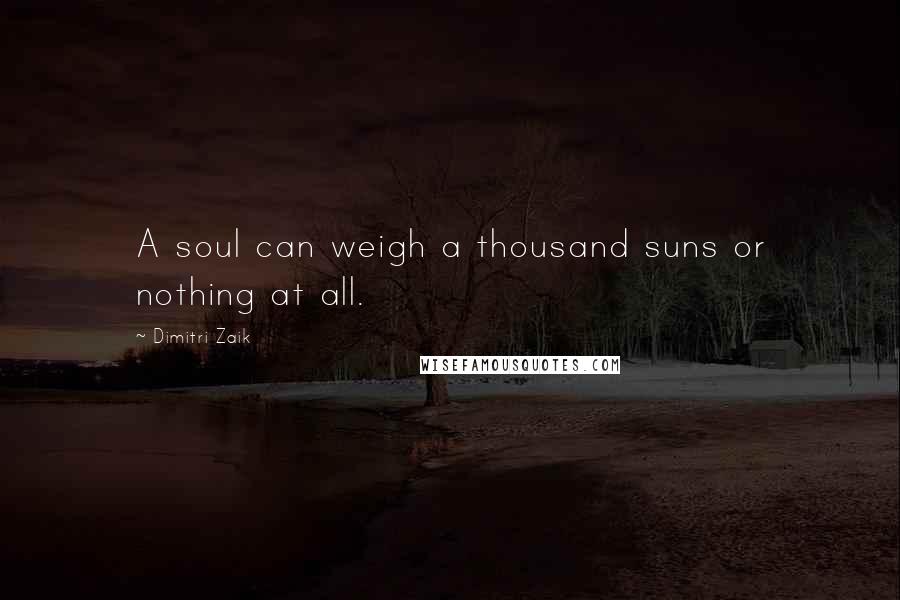 Dimitri Zaik Quotes: A soul can weigh a thousand suns or nothing at all.