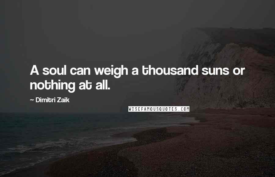 Dimitri Zaik Quotes: A soul can weigh a thousand suns or nothing at all.