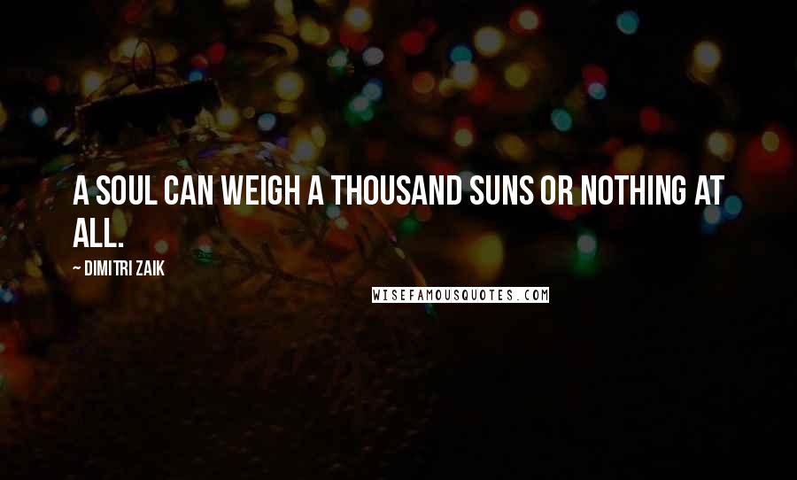 Dimitri Zaik Quotes: A soul can weigh a thousand suns or nothing at all.