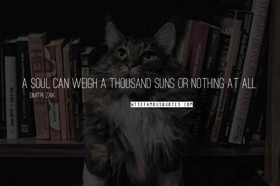 Dimitri Zaik Quotes: A soul can weigh a thousand suns or nothing at all.