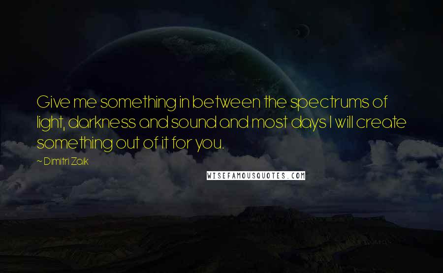 Dimitri Zaik Quotes: Give me something in between the spectrums of light, darkness and sound and most days I will create something out of it for you.