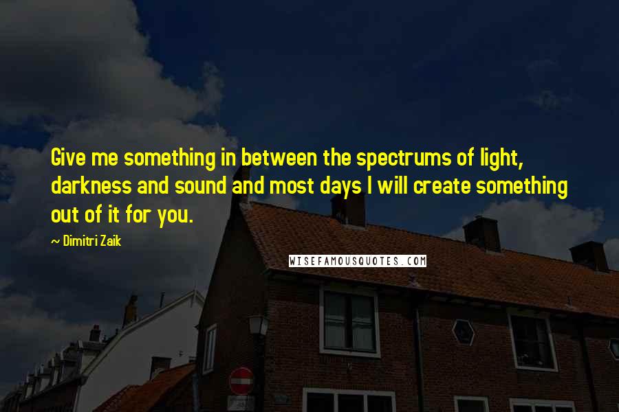 Dimitri Zaik Quotes: Give me something in between the spectrums of light, darkness and sound and most days I will create something out of it for you.