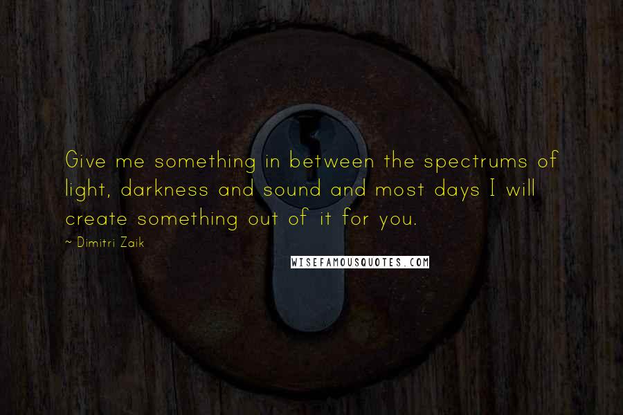 Dimitri Zaik Quotes: Give me something in between the spectrums of light, darkness and sound and most days I will create something out of it for you.