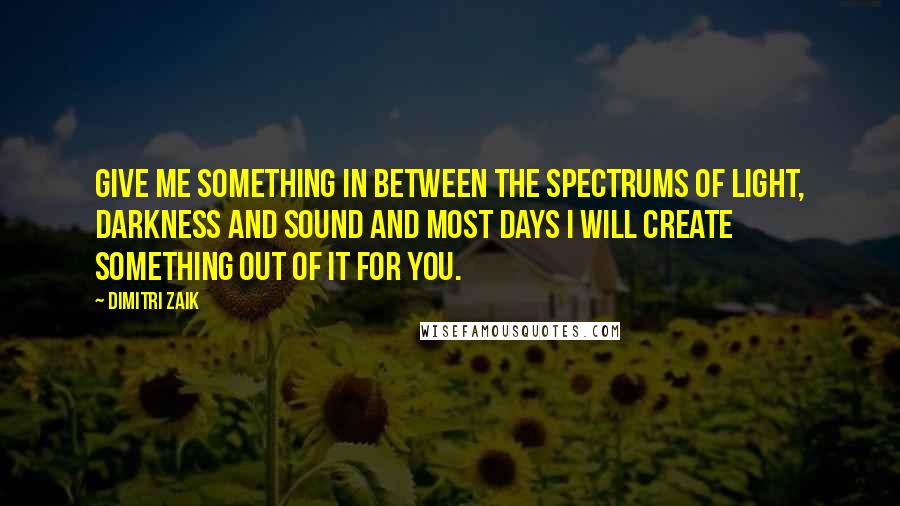 Dimitri Zaik Quotes: Give me something in between the spectrums of light, darkness and sound and most days I will create something out of it for you.