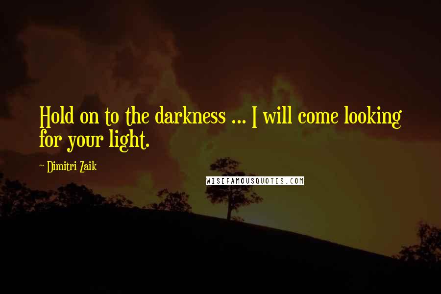 Dimitri Zaik Quotes: Hold on to the darkness ... I will come looking for your light.
