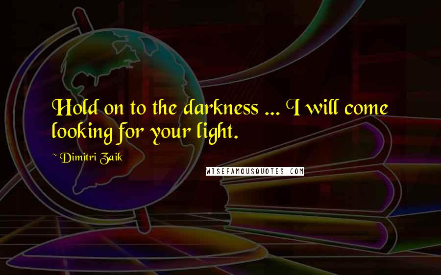 Dimitri Zaik Quotes: Hold on to the darkness ... I will come looking for your light.