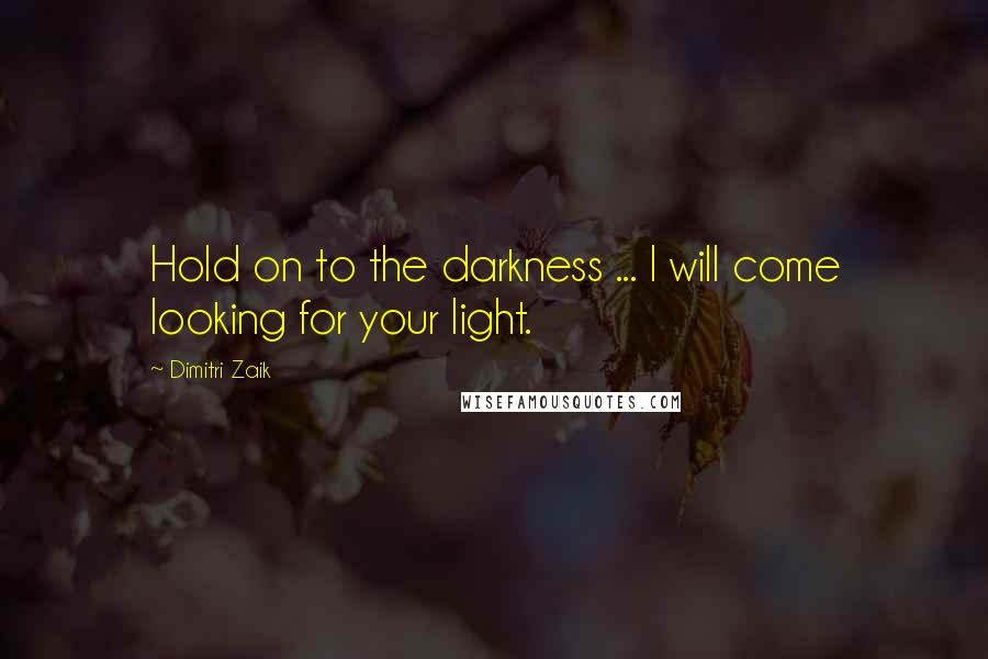 Dimitri Zaik Quotes: Hold on to the darkness ... I will come looking for your light.