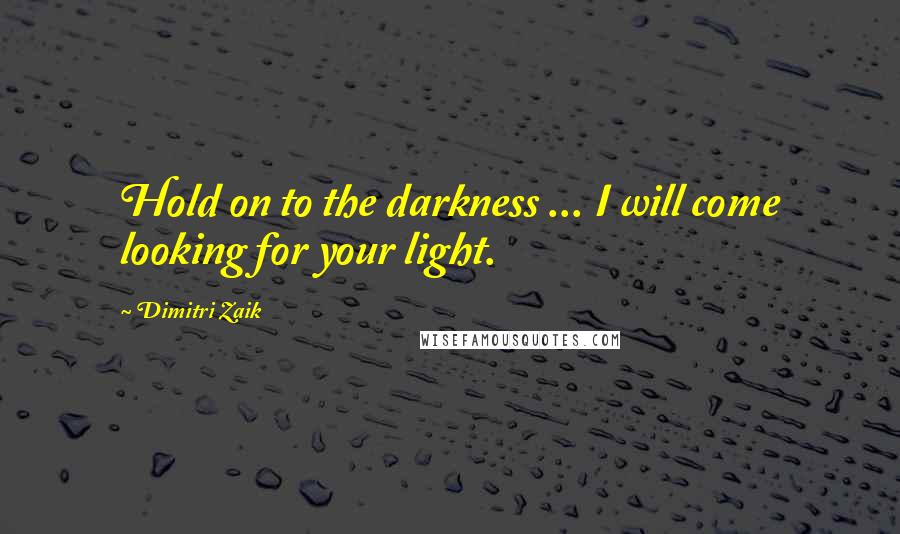 Dimitri Zaik Quotes: Hold on to the darkness ... I will come looking for your light.