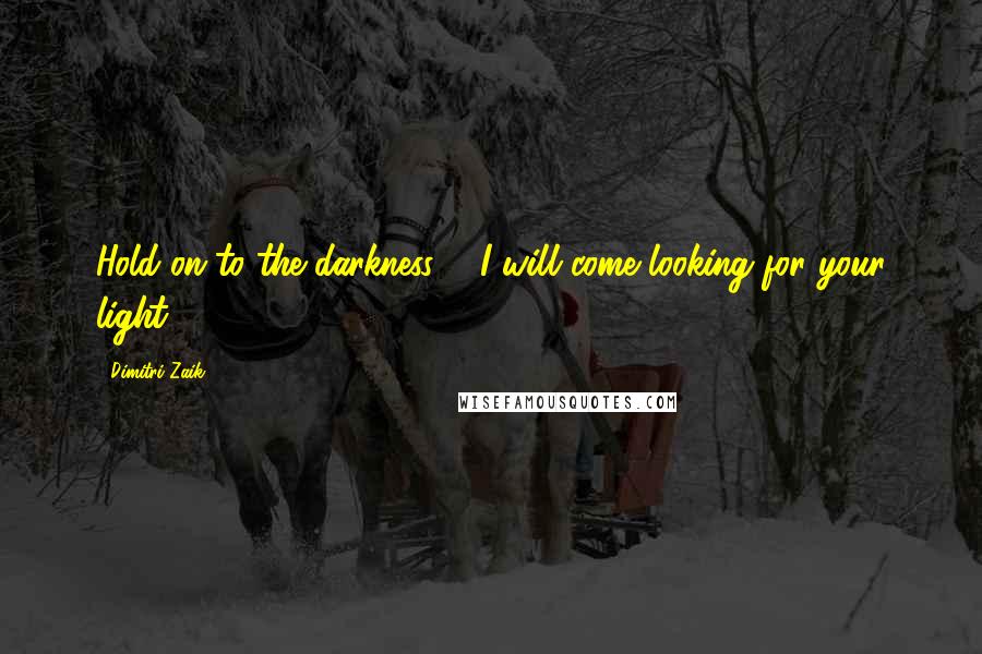 Dimitri Zaik Quotes: Hold on to the darkness ... I will come looking for your light.