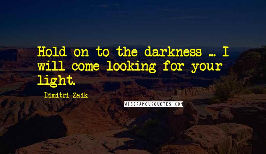 Dimitri Zaik Quotes: Hold on to the darkness ... I will come looking for your light.