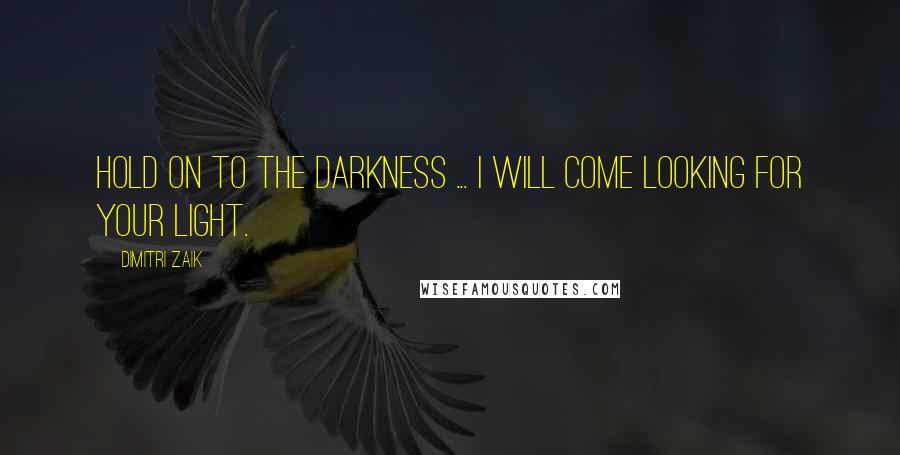 Dimitri Zaik Quotes: Hold on to the darkness ... I will come looking for your light.