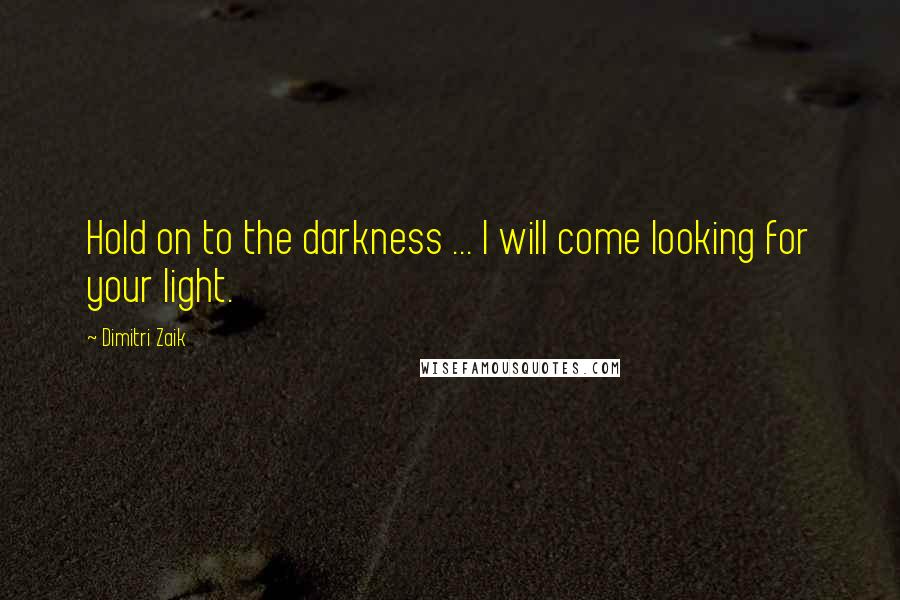 Dimitri Zaik Quotes: Hold on to the darkness ... I will come looking for your light.