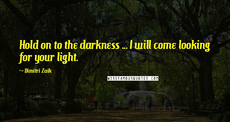 Dimitri Zaik Quotes: Hold on to the darkness ... I will come looking for your light.