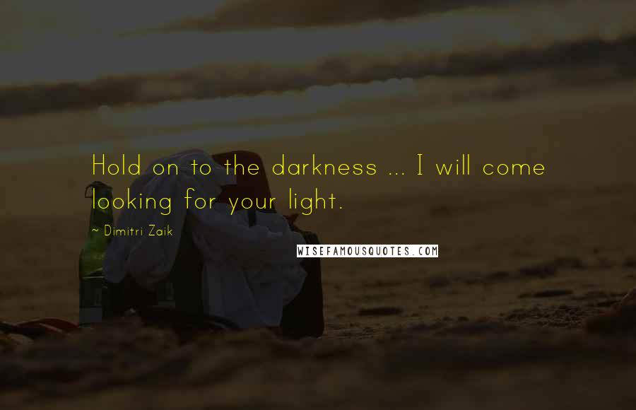 Dimitri Zaik Quotes: Hold on to the darkness ... I will come looking for your light.