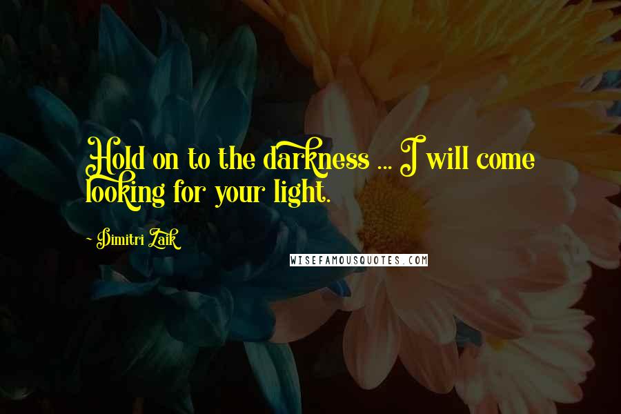 Dimitri Zaik Quotes: Hold on to the darkness ... I will come looking for your light.