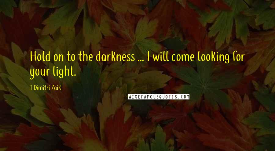 Dimitri Zaik Quotes: Hold on to the darkness ... I will come looking for your light.