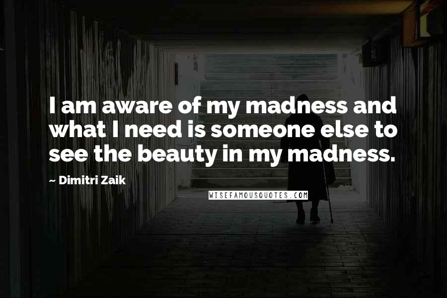 Dimitri Zaik Quotes: I am aware of my madness and what I need is someone else to see the beauty in my madness.