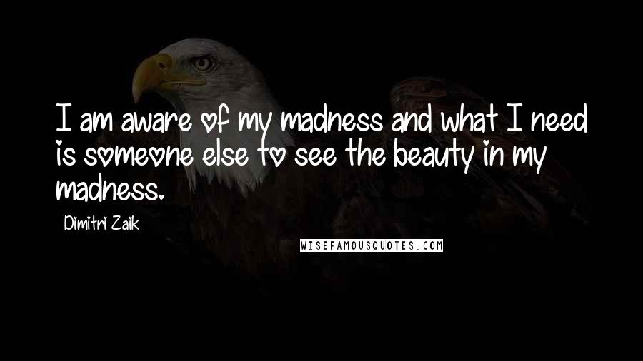 Dimitri Zaik Quotes: I am aware of my madness and what I need is someone else to see the beauty in my madness.