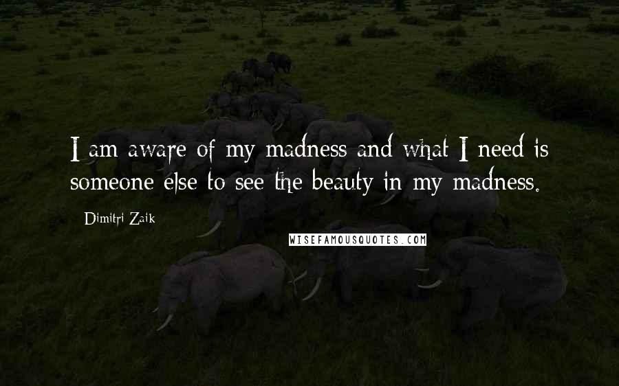 Dimitri Zaik Quotes: I am aware of my madness and what I need is someone else to see the beauty in my madness.