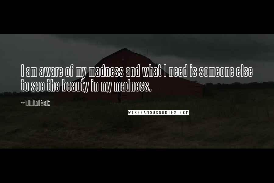 Dimitri Zaik Quotes: I am aware of my madness and what I need is someone else to see the beauty in my madness.