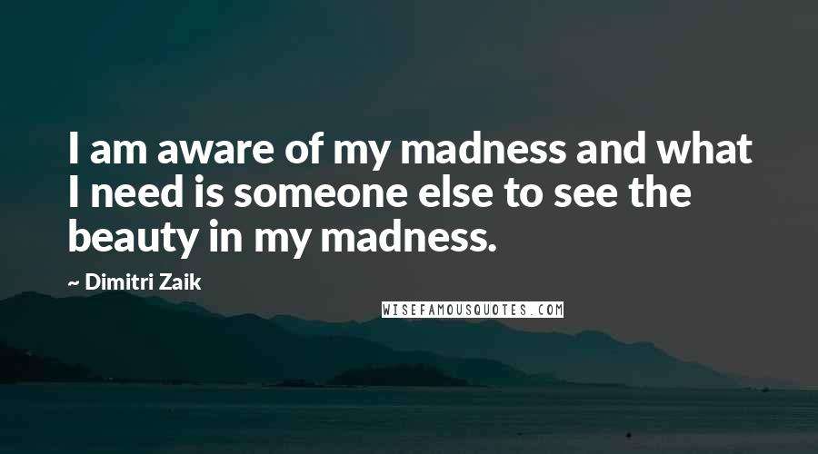 Dimitri Zaik Quotes: I am aware of my madness and what I need is someone else to see the beauty in my madness.