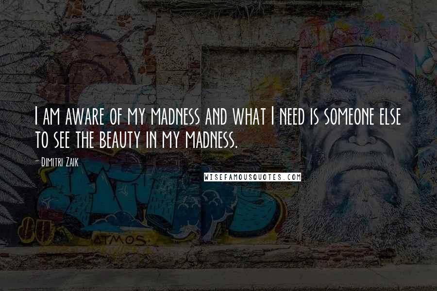 Dimitri Zaik Quotes: I am aware of my madness and what I need is someone else to see the beauty in my madness.