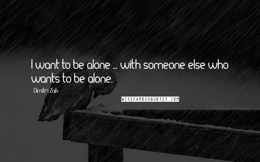 Dimitri Zaik Quotes: I want to be alone ... with someone else who wants to be alone.