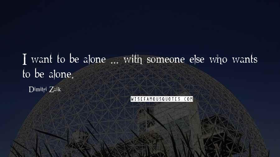 Dimitri Zaik Quotes: I want to be alone ... with someone else who wants to be alone.