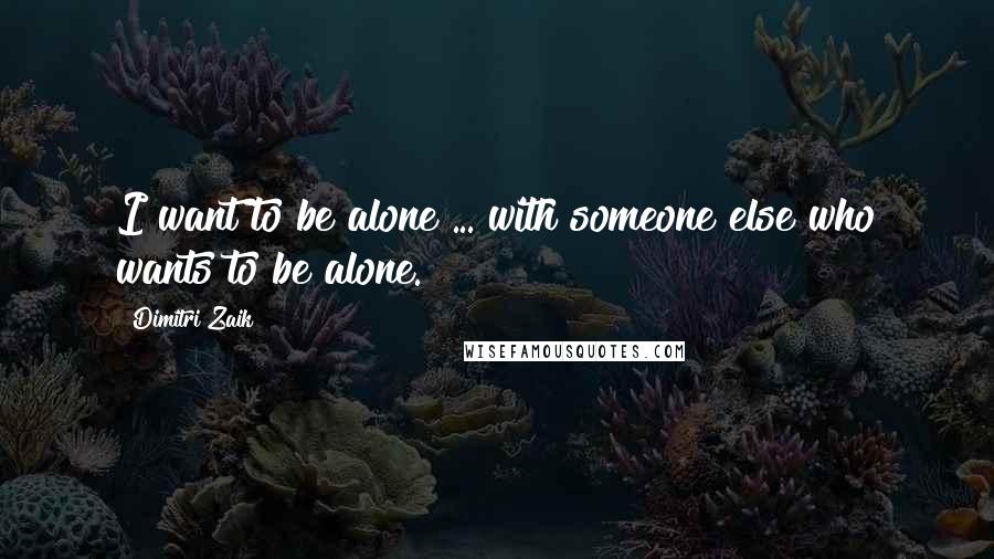 Dimitri Zaik Quotes: I want to be alone ... with someone else who wants to be alone.