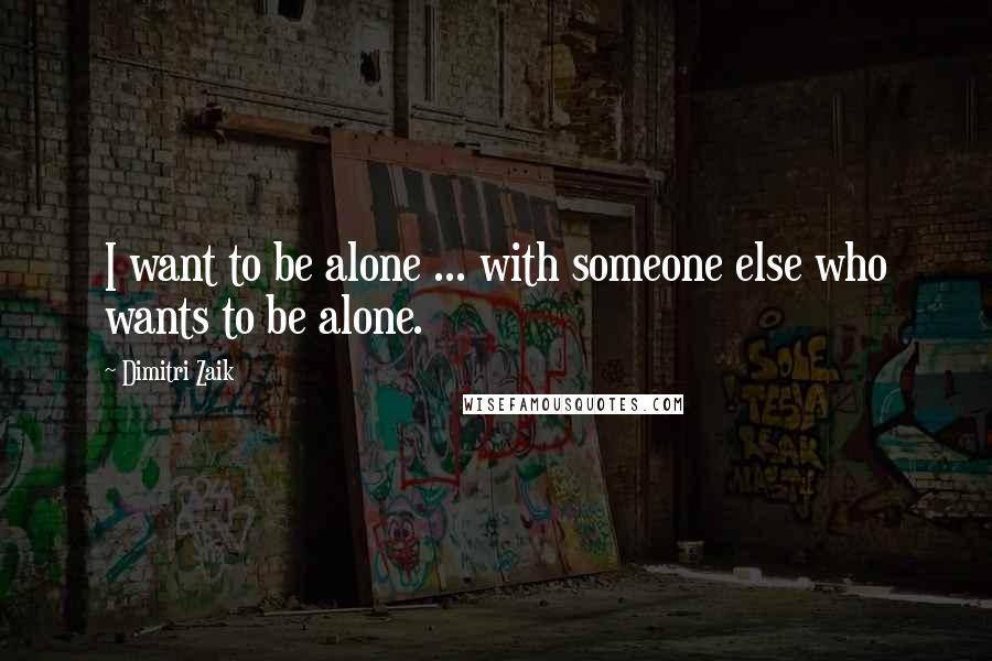 Dimitri Zaik Quotes: I want to be alone ... with someone else who wants to be alone.