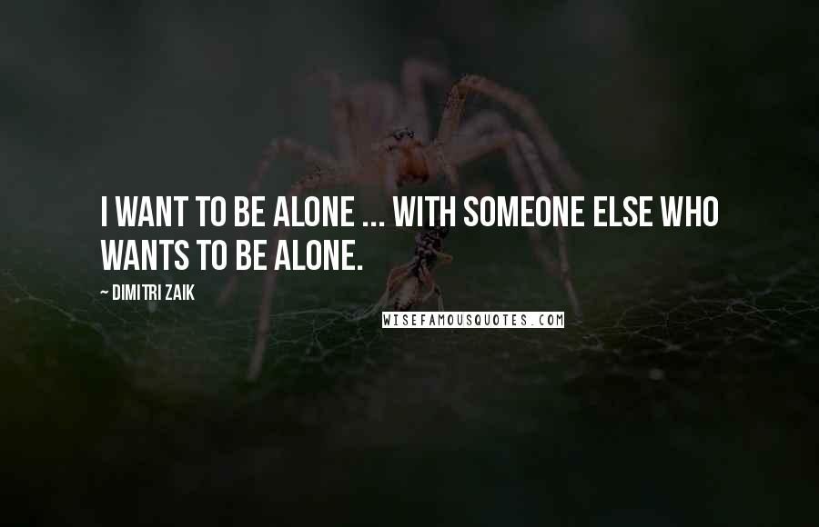 Dimitri Zaik Quotes: I want to be alone ... with someone else who wants to be alone.