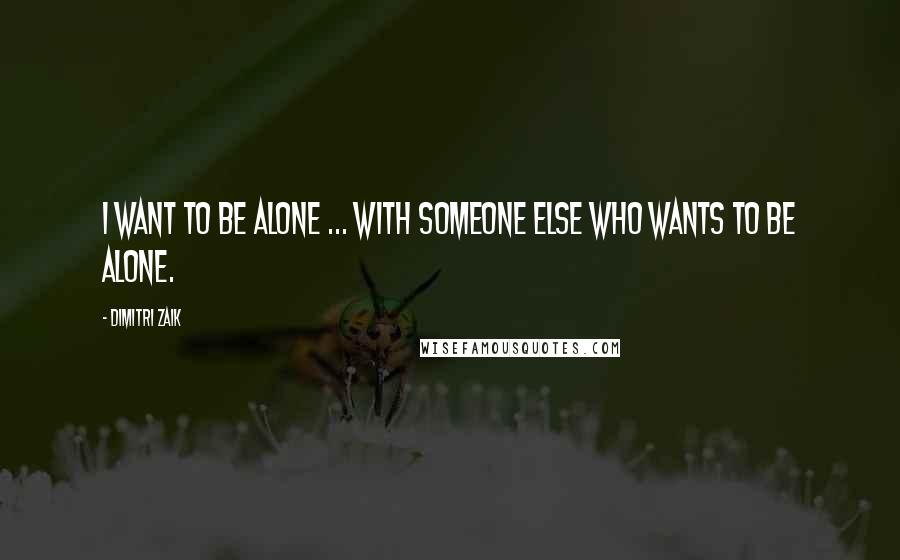 Dimitri Zaik Quotes: I want to be alone ... with someone else who wants to be alone.