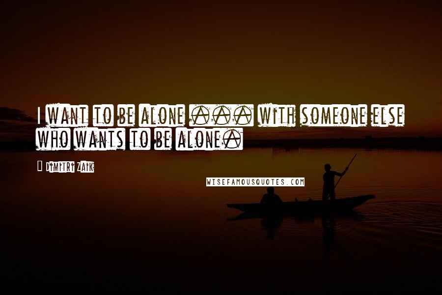 Dimitri Zaik Quotes: I want to be alone ... with someone else who wants to be alone.