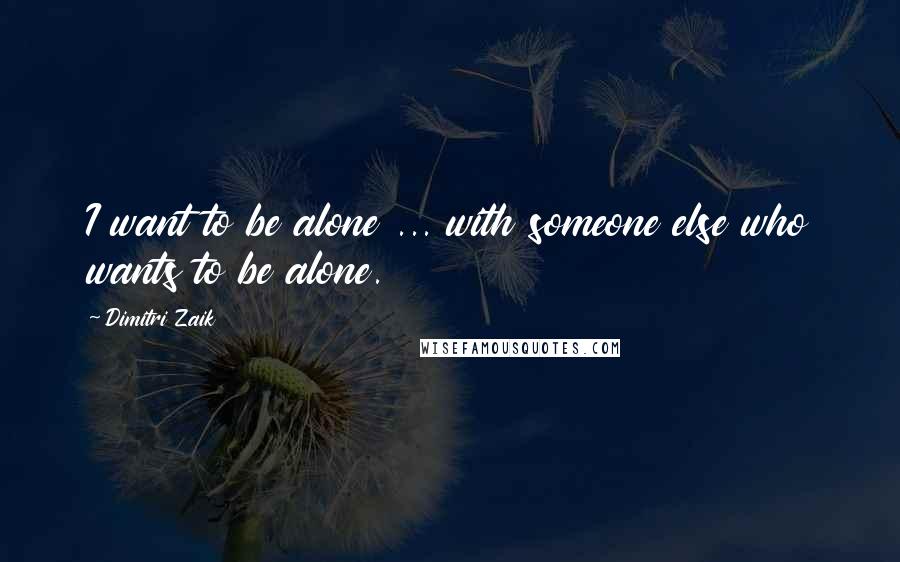 Dimitri Zaik Quotes: I want to be alone ... with someone else who wants to be alone.