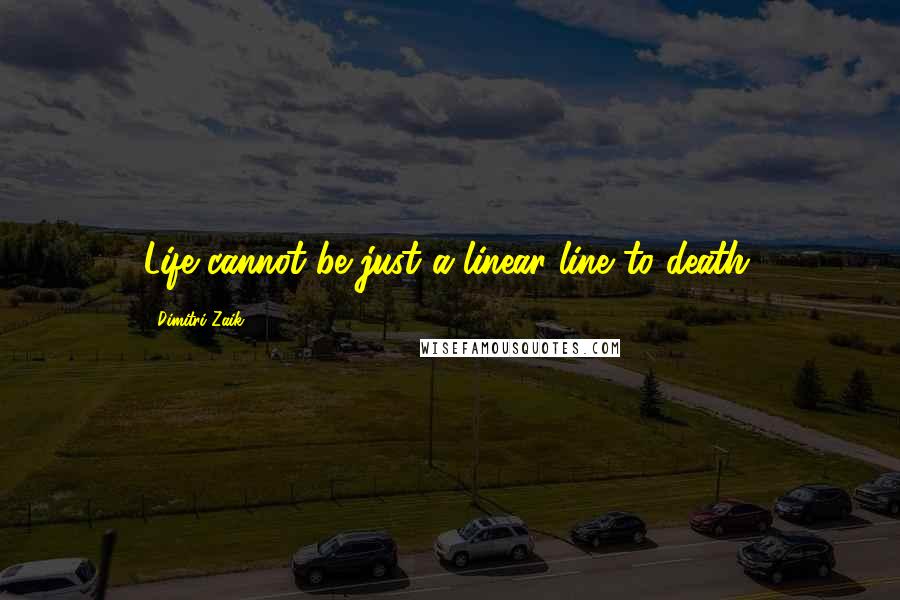 Dimitri Zaik Quotes: Life cannot be just a linear line to death.