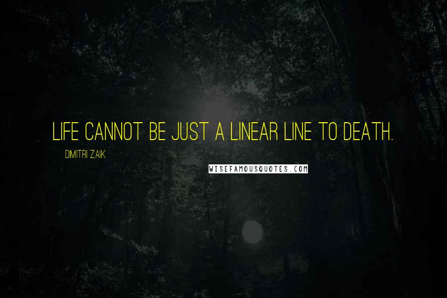 Dimitri Zaik Quotes: Life cannot be just a linear line to death.