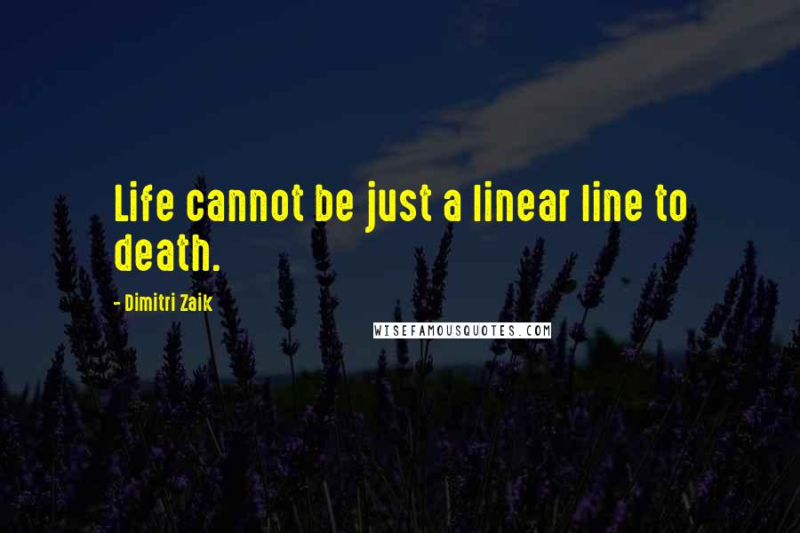 Dimitri Zaik Quotes: Life cannot be just a linear line to death.