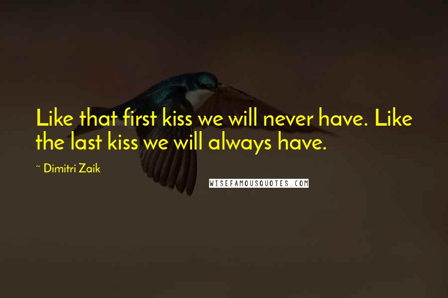 Dimitri Zaik Quotes: Like that first kiss we will never have. Like the last kiss we will always have.