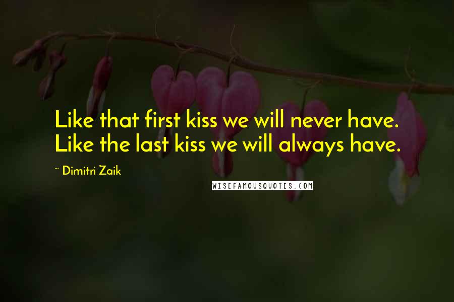 Dimitri Zaik Quotes: Like that first kiss we will never have. Like the last kiss we will always have.