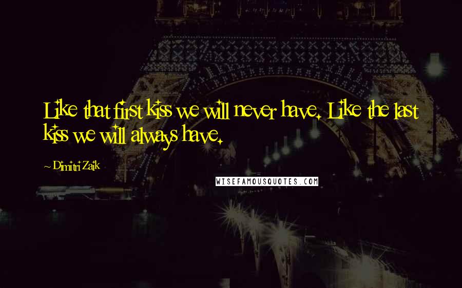 Dimitri Zaik Quotes: Like that first kiss we will never have. Like the last kiss we will always have.