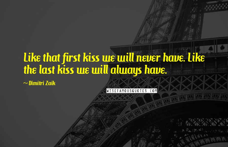 Dimitri Zaik Quotes: Like that first kiss we will never have. Like the last kiss we will always have.