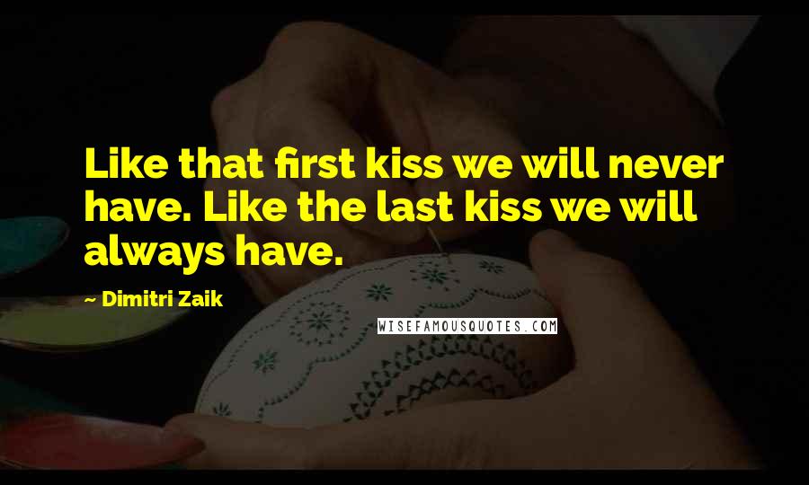 Dimitri Zaik Quotes: Like that first kiss we will never have. Like the last kiss we will always have.