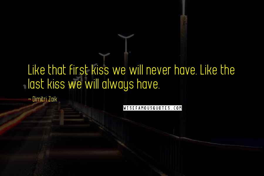 Dimitri Zaik Quotes: Like that first kiss we will never have. Like the last kiss we will always have.